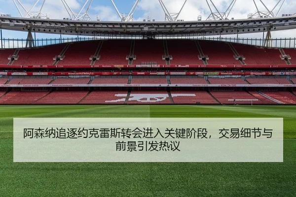 阿森纳追逐约克雷斯转会进入关键阶段，交易细节与前景引发热议 | Kering